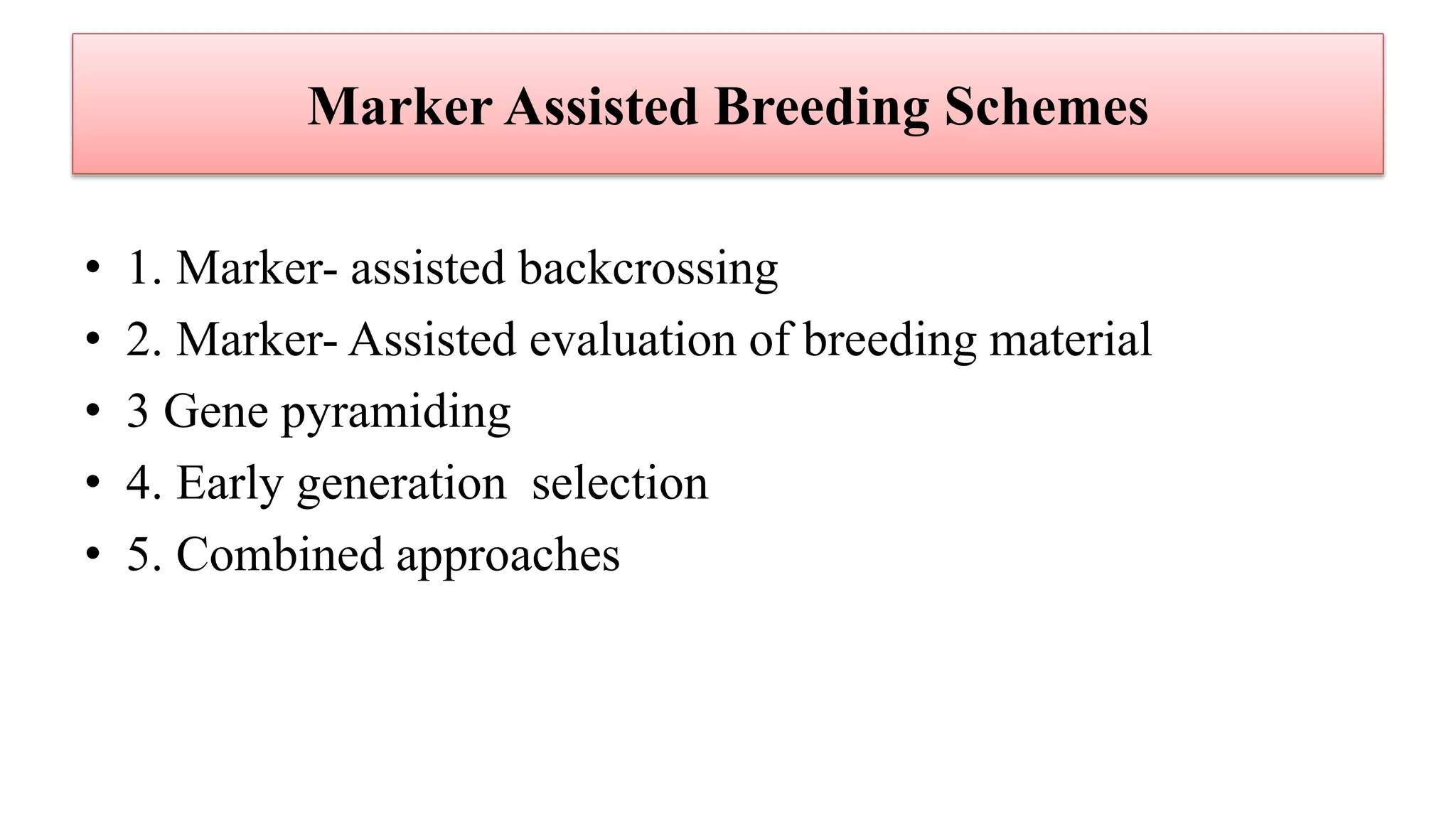 Marker Assisted Breeding Schemes
• 1. Marker- assisted backcrossing
• 2. Marker- Assisted evaluation of breeding material
• 3 Gene pyramiding
• 4. Early generation selection
• 5. Combined approaches
 