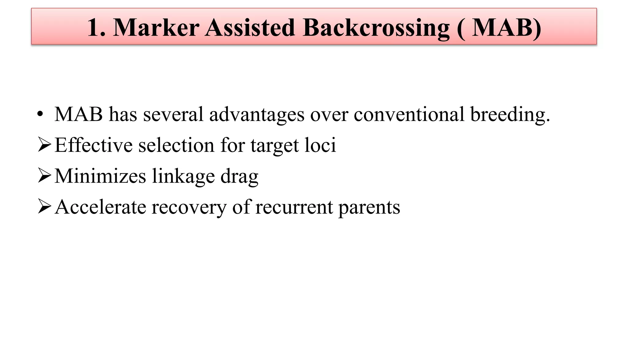 • MAB has several advantages over conventional breeding.
Effective selection for target loci
Minimizes linkage drag
Accelerate recovery of recurrent parents
1. Marker Assisted Backcrossing ( MAB)
 