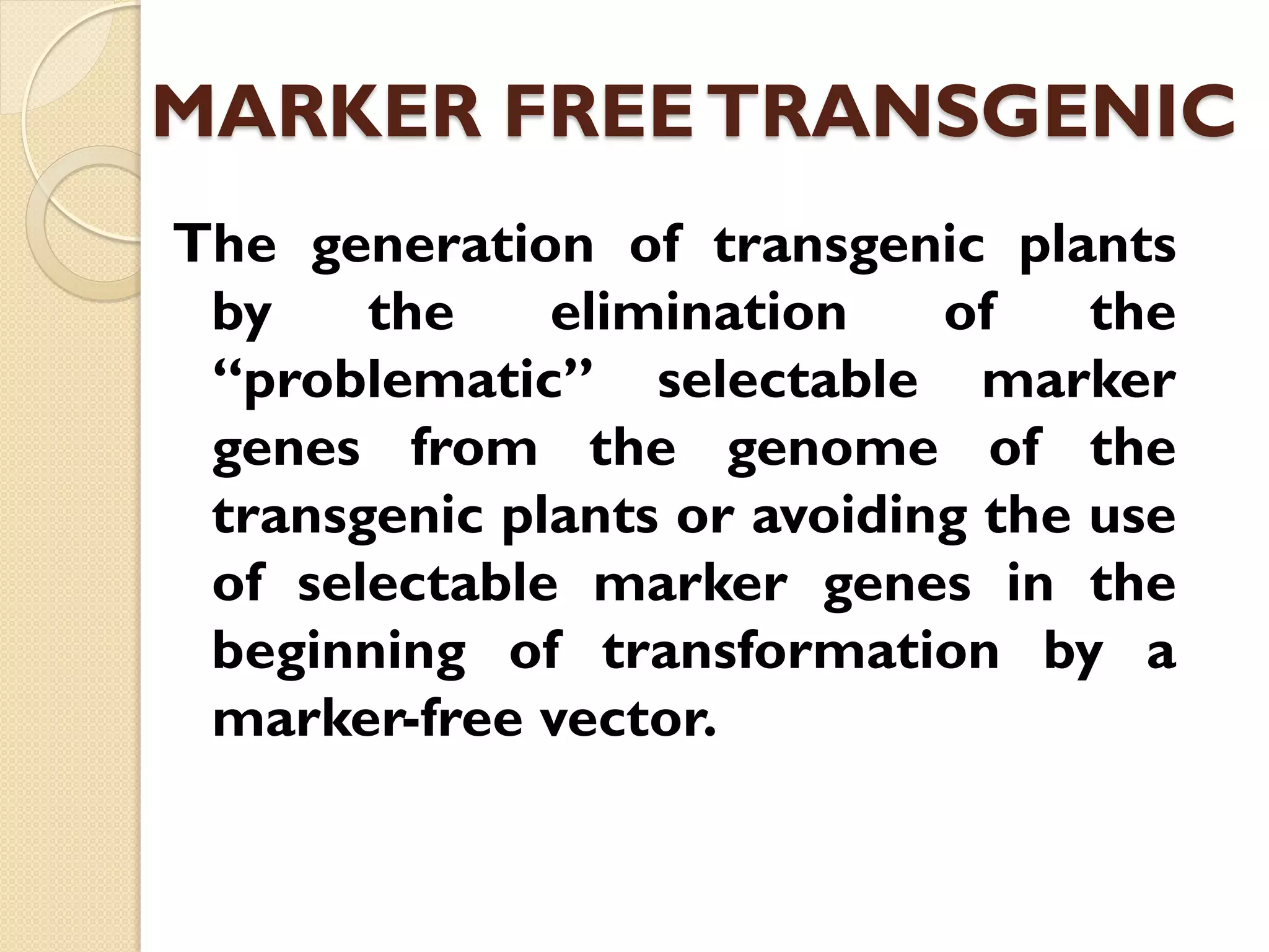 MARKER FREETRANSGENIC
The generation of transgenic plants
by the elimination of the
“problematic” selectable marker
genes from the genome of the
transgenic plants or avoiding the use
of selectable marker genes in the
beginning of transformation by a
marker-free vector.
 