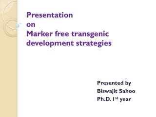 Presentation
on
Marker free transgenic
development strategies
Presented by
Biswajit Sahoo
Ph.D. 1st year
 