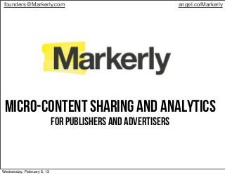 founders@Markerly.com                                       angel.co/Markerly




 Micro-Content sharing and analytics
                            for publishers and advertisers



Wednesday, February 6, 13
 