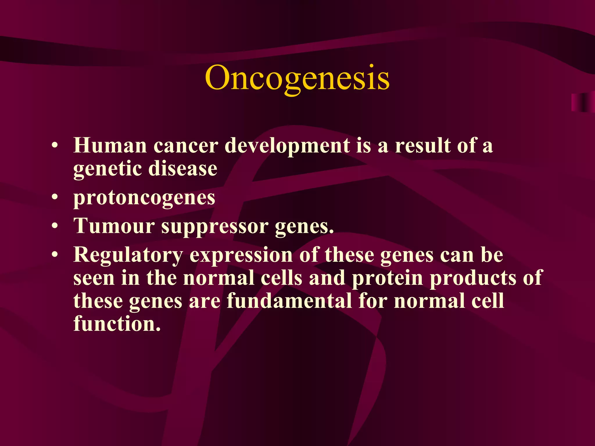 Oncogenesis Human cancer development is a result of a genetic disease protoncogenes Tumour suppressor genes. Regulatory expression of these genes can be seen in the normal cells and protein products of these genes are fundamental for normal cell function.
