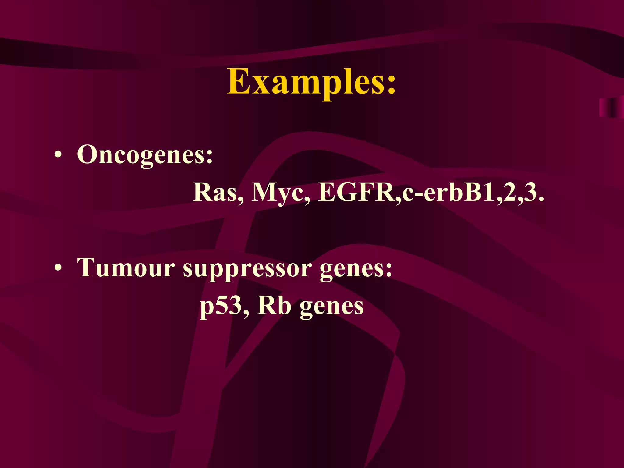 Examples: Oncogenes: Ras, Myc, EGFR,c-erbB1,2,3. Tumour suppressor genes: p53, Rb genes