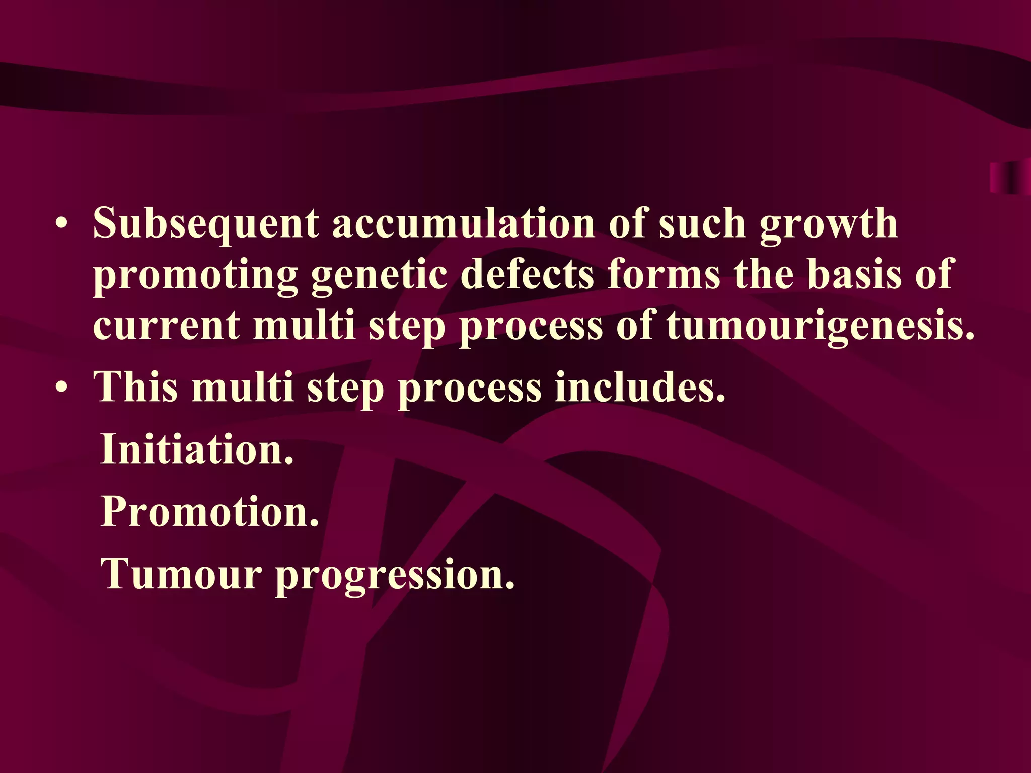 Subsequent accumulation of such growth promoting genetic defects forms the basis of current multi step process of tumourigenesis. This multi step process includes. Initiation. Promotion. Tumour progression.