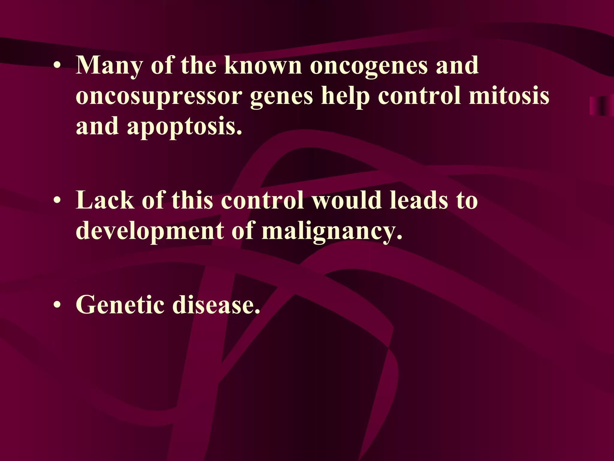 Many of the known oncogenes and oncosupressor genes help control mitosis and apoptosis. Lack of this control would leads to development of malignancy. Genetic disease.