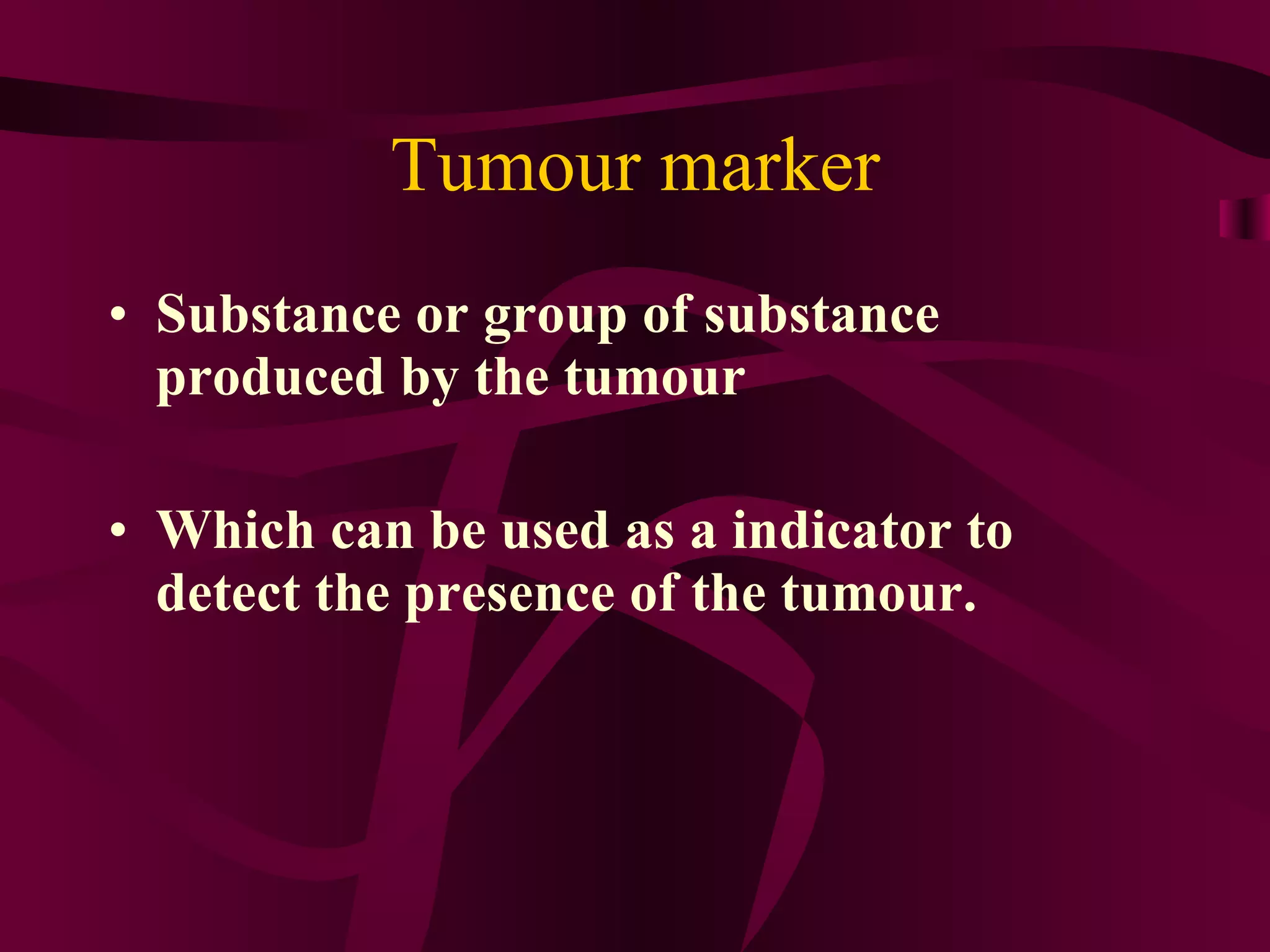 Tumour marker Substance or group of substance produced by the tumour Which can be used as a indicator to detect the presence of the tumour.
