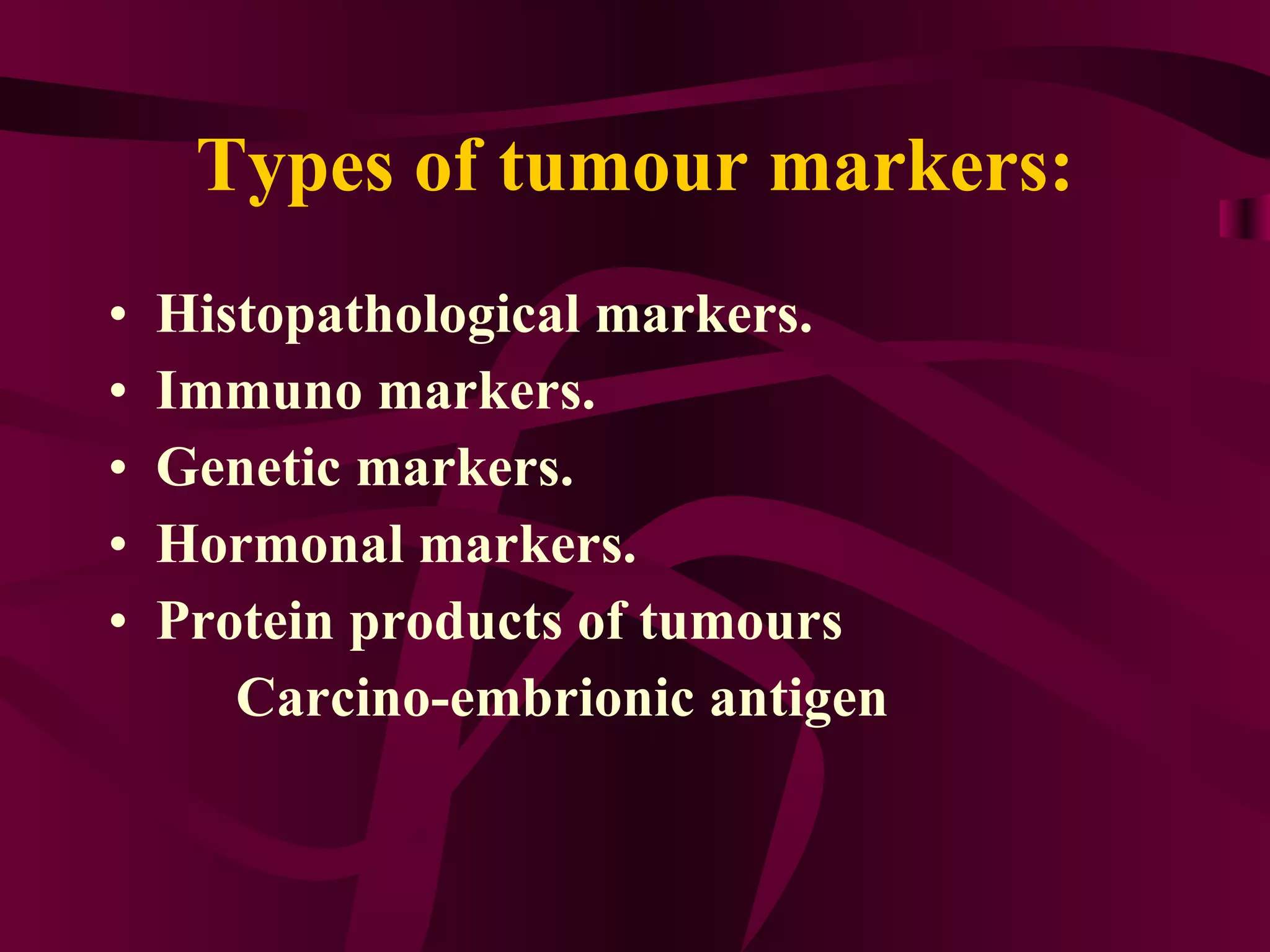 Types of tumour markers: Histopathological markers. Immuno markers. Genetic markers. Hormonal markers. Protein products of tumours Carcino-embrionic antigen