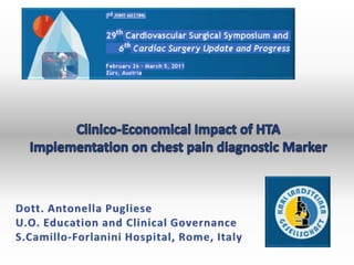 Clinico-Economical Impact of HTA Implementation on chest pain diagnostic Marker  Dott. Antonella Pugliese U.O. Education and Clinical Governance S.Camillo-Forlanini Hospital, Rome, Italy 