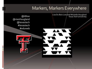 Markers, Markers Everywhere Lisa Du Bois Low and Michelle Hougland Texas Tech University @ldlow @meshougland @texastech #texastech #eduweb 