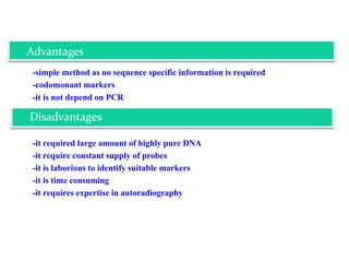 -simple method as no sequence specific information is required
-codomonant markers
-it is not depend on PCR
-it required large amount of highly pure DNA
-it require constant supply of probes
-it is laborious to identify suitable markers
-it is time consuming
-it requires expertise in autoradiography
Advantages
Disadvantages
 