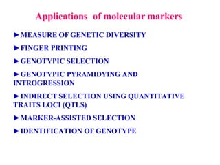 Applications of molecular markers
►MEASURE OF GENETIC DIVERSITY
►FINGER PRINTING
►GENOTYPIC SELECTION
►GENOTYPIC PYRAMIDYING AND
INTROGRESSION
►INDIRECT SELECTION USING QUANTITATIVE
TRAITS LOCI (QTLS)
►MARKER-ASSISTED SELECTION
►IDENTIFICATION OF GENOTYPE
 