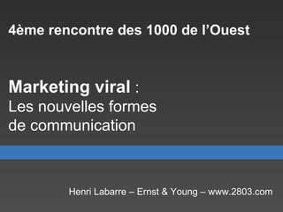 4ème rencontre des 1000 de l’Ouest   Marketing viral  :  Les nouvelles formes  de communication Henri Labarre – Ernst & Young – www.2803.com 