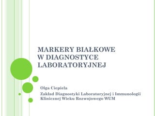 MARKERY BIAŁKOWE
W DIAGNOSTYCE
LABORATORYJNEJ
Olga Ciepiela
Zakład Diagnostyki Laboratoryjnej i Immunologii
Klinicznej Wieku Rozwojowego WUM
 
