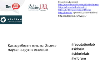 Как заработать отзывы: Яндекс- 
маркет и другие отзовики 
Сидорин Дмитрий 
http://www.facebook.com/sidorindmitriy 
https://vk.com/sidorindmitry 
https://twitter.com/SidorinDmitry 
http://limur.su промокод: sidorinfriend 
http://sidorinlab.ru/events/ 
#reputationlab 
#sidorin 
#sidorinlab 
#kribrum 
 