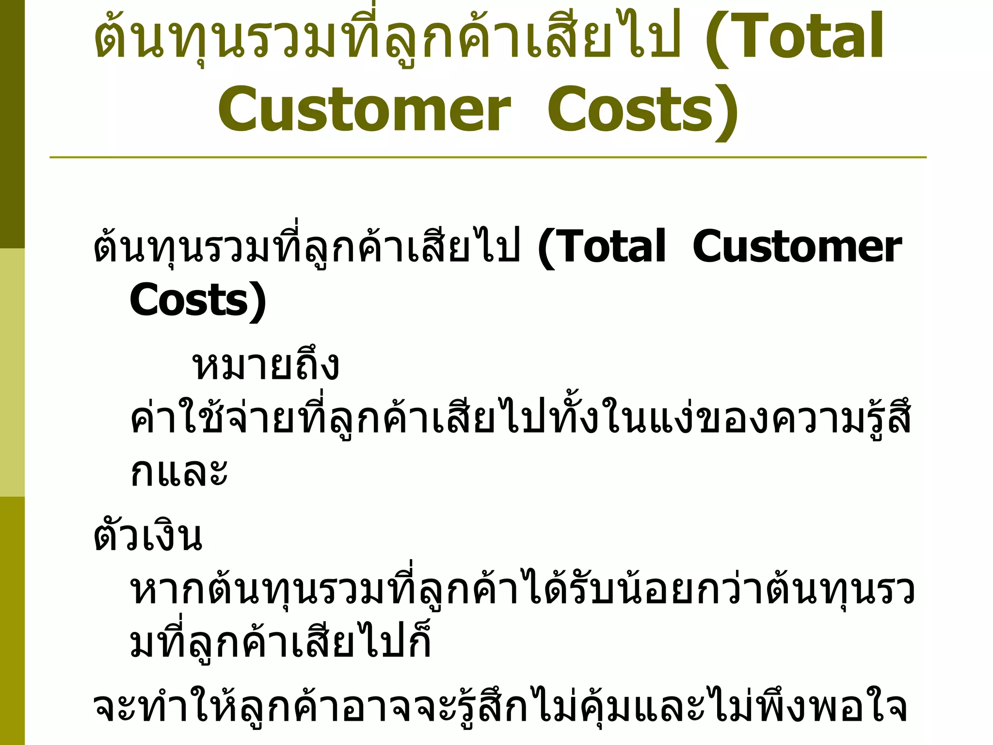 ต้นทุนรวมที่ลูกค้าเสียไป  ( Total  Customer  Costs )   หมายถึง  ค่าใช้จ่ายที่ลูกค้าเสียไปทั้งในแง่ของความรู้สึกและ ตัวเงิน  หากต้นทุนรวมที่ลูกค้าได้รับน้อยกว่าต้นทุนรวมที่ลูกค้าเสียไปก็ จะทำให้ลูกค้าอาจจะรู้สึกไม่คุ้มและไม่พึงพอใจ ต้นทุนรวมที่ลูกค้าเสียไป  ( Total  Customer  Costs )   