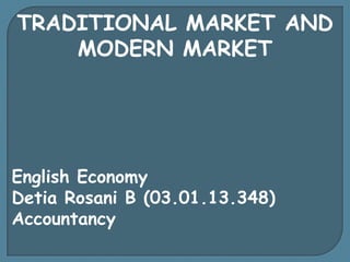 TRADITIONAL MARKET AND
MODERN MARKET

English Economy
Detia Rosani B (03.01.13.348)
Accountancy

 