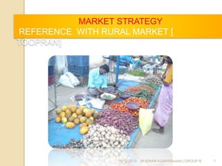 MARKET STRATEGY
REFERENCE WITH RURAL MARKET [
TOOPRAN]
14/12/2013 1M.KIRAN KUMAR(leader) GROUP B
 