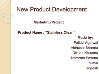 New Product Development
Marketing Project
Product Name : “Stainless Clean”
Made by:
Pallavi Agarwal
Vidhushi Sharma
Diksha Khurana
Namrata Saxena
Vimal
Yogesh
 