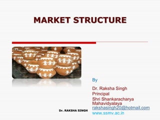 MARKET STRUCTURE
By
Dr. Raksha Singh
Principal
Shri Shankaracharya
Mahavidyalaya
rakshasingh20@hotmail.com
www.ssmv.ac.in
Dr. RAKSHA SINGH
 