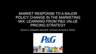 MARKET RESPONSE TO A MAJOR
POLICY CHANGE IN THE MARKETING
MIX: LEARNING FROM P&G VALUE
PRICING STRATEGY
Kusum L. Ailawadi, Donald R. Lehmann & Scott A. Neslin
 