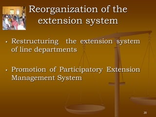 20
Reorganization of the
extension system
• Restructuring the extension system
of line departments
• Promotion of Participatory Extension
Management System
 