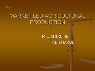 35
MARKET LED AGRICULTURAL
PRODUCTION
M.C.AHIRE &
P.B.KHARDE
2…..
 