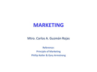 MARKETING
Mtro. Carlos A. Guzmán Rojas
Reference:
Principle of Marketing
Phillip Kotler & Gary Armstrong
 