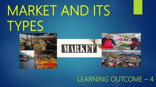 MARKET AND ITS
TYPES
LEARNING OUTCOME – 4
 