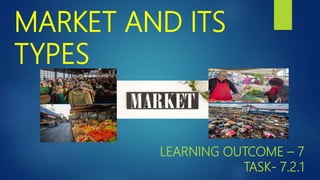 MARKET AND ITS
TYPES
LEARNING OUTCOME – 7
TASK- 7.2.1
 