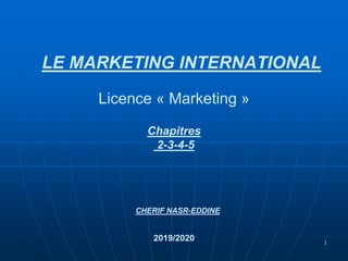 LE MARKETING INTERNATIONAL
Licence « Marketing »
Chapitres
2-3-4-5
CHERIF NASR-EDDINE
2019/2020 1
 