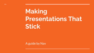 Making
Presentations That
Stick
A guide by Nav
 
