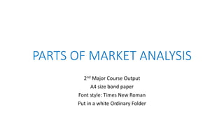 PARTS OF MARKET ANALYSIS
2nd Major Course Output
A4 size bond paper
Font style: Times New Roman
Put in a white Ordinary Folder
 