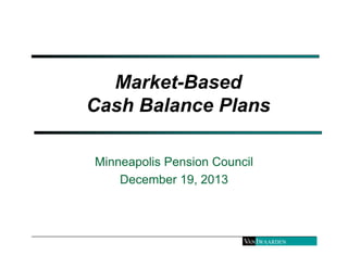 Market-Based 
Cash Balance Plans 
Minneapolis Pension Council 
December 19, 2013 
 