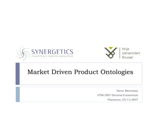 Market Driven Product Ontologies Davor Meersman OTM 2007 Doctoral Consortium Vilamoura, 25/11/2007 