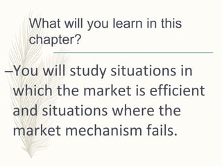 What will you learn in this
chapter?
–You will study situations in
which the market is efficient
and situations where the
market mechanism fails.
 
