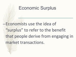 Economic Surplus
–Economists use the idea of
“surplus” to refer to the benefit
that people derive from engaging in
market transactions.
 
