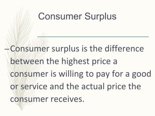 Consumer Surplus
–Consumer surplus is the difference
between the highest price a
consumer is willing to pay for a good
or service and the actual price the
consumer receives.
 