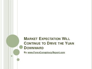 MARKET EXPECTATION WILL
CONTINUE TO DRIVE THE YUAN
DOWNWARD
By www.ForexConspiracyReport.com
 