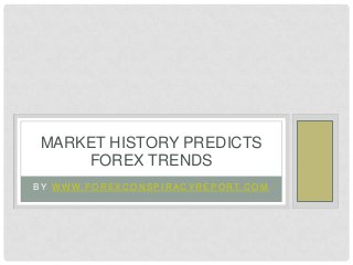 B Y W W W. F O R E X C O N S P I R A C Y R E P O RT. C O M
MARKET HISTORY PREDICTS
FOREX TRENDS
 
