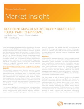 Duchenne muscular dystrophy drugs face
tough path to approval
Lisa Hodgkinson, Thomson Reuters, London
18th February 2016
Thomson Reuters Forecast
Market Insight
Highly anticipated as new disease-modifying treatments for Duchenne
muscular dystrophy (DMD), therapeutics by BioMarin Pharmaceutical
(Kyndrisa; drisapersen) and SareptaTherapeutics (eteplirsen;AVI-4658)
both recently received negative FDA reviews and are now facing battles
for approval in the US. At present, BioMarin is committed to working
with the FDA to forge a pathway to approval following the failure of
its NDA, while Sarepta awaits the formal decision on its NDA, which is
expected by late May 2016. Despite the critical nature of both reviews,
analysts consider that there is still a narrow possibility of approval of
both drugs. According to Consensus forecasts from Thomson Reuters
Cortellis for Competitive Intelligence, Kyndrisa is forecast to achieve
sales of $533.71 million in 2021.
Exon-skipping oligonucleotide-based therapeutics
for DMD
DMD is caused by an absence or near absence of dystrophin – a muscle
protein crucial for maintaining muscle integrity - caused by defects in
the dystrophin gene. The condition affects 1 in every 3500 to 5000
boys, and causes progressive muscle weakness, loss of ambulation,
pain, cardiomyopathy, lung deterioration, some degree of learning
disabilities and death by around 20 years of age. It is the commonest
fatal genetic disorder diagnosed in childhood. Current therapies include
glucocorticoids, which have been associated with Cushingoid syndrome
and obesity, or supportive treatments such as physical therapy and
assisted ventilation.
The therapeutic approach of the oligonucleotide drugs Kyndrisa and
eteplirsen is based on the observation that the genetic defects in the
related dystrophinopathy, Becker muscular dystrophy, produce a
truncated, but functional, dystrophin protein, with milder and slower
symptom progression, later disease onset and a near-normal life
expectancy. By acting as genetic patches to skip over the damaged
exons in the dystrophin gene in DMD, these drugs restore production of
functional, albeit shorter, dystrophin in patients who previously lacked
this crucial protein.
Kyndrisa
Kyndrisa was first developed by the Dutch biotech company Prosensa,
which was spun out of Leiden University Medical Center, and
subsequently acquired by BioMarin. Early in the drug’s development
it was granted Orphan product designation in the US, EU, Japan and
Australia. The program was licensed by GlaxoSmithKline in October
2009. The FDA designated Kyndrisa as a Breakthrough Therapy in
mid-2013, based on positive results from the phase II DMD114117 study.
However, in January 2014, the phase III DMD114044 trial failed to
show a statistically meaningful difference from baseline in the primary
endpoint of distance walked in 6 minutes (6MWD) and GlaxoSmithKline
terminated its collaboration with Prosensa.
The FDA accepted an NDA for Kyndrisa in June 2015, and granted
the filing Priority Review with a year-end PDUFA date. However, in a
November 2015 briefing document prepared by FDA reviewers for
the Peripheral and Central Nervous System Drugs (PCNSD) Advisory
Committee, “clinical efficacy was not established”. The reviewers
stated that biomarker assessment using Western blotting failed to
show increased levels dystrophin with Kyndrisa treatment. Of the three
clinical trials reviewed, the conclusions were almost wholly negative.
Although the phase II DMD114117 trial that assessed continuous or
intermittent treatment with the drug showed an increase in 6MWD
 