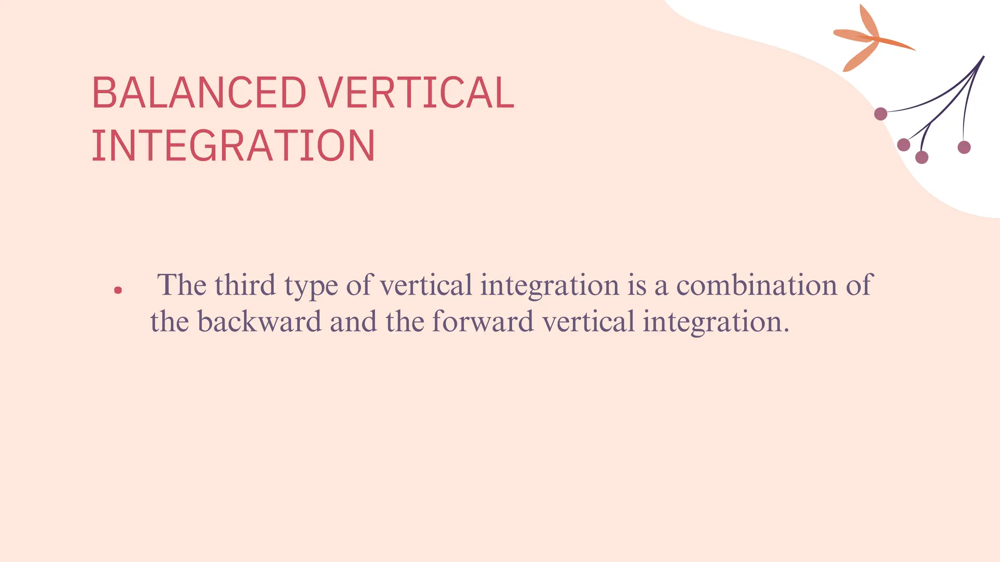BALANCED VERTICAL
INTEGRATION
• The third type of vertical integration is a combination of
the backward and the forward vertical integration.
 