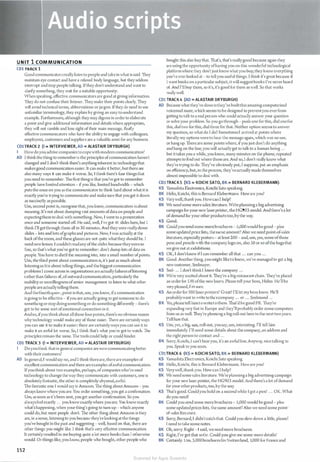 U N IT 1 COMMUN ICATION
C01 TRACK 1
Good communicators really/i;lerr to people and take in what is said. They
maintain eye contact and have a relaxed body language, but they seldom
interrupt and stop people talking. Ifthey don't understand and want to
clarify something, they wait for a suitable opportunity.
Vlhen speaking, effective communicators arc good at giving information.
1hey do not confuse their listener. They make their points dearly. They
will avoid technical terms, abbreviations orjargon. Ifthey do need to use
unfamiliar terminology, they explain by giving an easy-to-understand
example. Furthem10re, although they may digress in order to elaborate
a point and give additional information and details where appropriate,
they will not ramble and lose sight oftheir main message. Really
effective communicators who have the ability to engage with colleagues,
employees, customers and suppliers are a valuable asset for any business.
C01TRACK 2 (I = INTERVIEWER,AO = ALASTAIR ORYBURGH)
1 Howdoyou advise companies tocopewith modern communication?
AO I think the thing to remember is the principles ofcommunication haven't
changed and l don't think there's anything inherent in technologythat
makes good communication easier. It can make it better, but there arc
also many ways it can make it worse. So, I think there's four things that
you need to remember. 1l1e first thing is that you've got to remember
people have limited attention - ifyou like, limited bandwidth - which
puts the onus on you as the communicator to think hard about what it is
exactlyyou're trying to communicate and make sure that you get it down
as succinctly as possible.
Um, second point is, recognise that, you know, communication isabout
meaning. It's not about dumping vast amounts ofdata on people and
expectingthem to deal with something. Now, I went to a presentation
once and someone started of[ He said, well, I've got 41 slides here, but 1
think I'll get through them all in 30 minutes. And theywere reallydense
slides - lots and lots ofgraphs and pictures. Now, I was actually at the
back ofthe room, and these glasses arc not quite what they should be. I
need newlenses. I couldn't readany ofthe slides because theywereso
fine, so that's what you've got to remember: don't dump lots ofdata on
people. You have to distil the meaning into, into a small number ofpoints.
Um, the third point about communication is, it's just as much about
listeningas it is about telling things, and the biggest communication
problems I come across in organisations arcactually failures oflistening
ratherthan failures of, ofoutward communication, particularly the
inability or unwillingness ofsenior management to listen to what other
people arcactually telling them.
And thefourthques-, point is that, um, you know, ifa communication
is going to be effective - ifyou arc actually going to get someone to do
something orstop doingsomething or do something differently - there's
got to be some sort ofemotional connection in it.
Andso, ifyou thinkabout all those fourpoints, there's no obvious reason
why technology would make any of those easier. 111ere arc certainlyways
you can use it to make it easier; there arc certainlyways you can use it to
make it an awful lot worse. So, I think that's what you've got to watch. The
principles remain the same. 1l1e tools could help or could hinder.
C01 TRACK 3 (I = INTERVIEWER, AO = ALASTAIR ORYBURGH)
I
AD
Doyou think that in general companies are nowcommunicatingbetter
with their customers?
Ln general, l wouldsay no, and I think therearc, there arc examples of
excellent communication and there arcexamples ofawful communication.
Ifyou think about two examples, perhaps, ofcompanies who've used
technology to change the way they communicate with customers, one is
absolutely fantastic, the other is complete!)'abysmal,awful.
The fantastic one 1 would say is Amazon. 111e thing aboutAmazon - you
always knowwhere you arc. You order something, you get a confirmation.
Um, as soon as it's been sent, you get another confirmation. So you
alwaysfeel exactly ... you know exact!)'where youare. You know exactly
what's happening, when your thing's going to turn up - which anyone
could do, but most people don't. The other thing about Amazon is they
are, in a sense, listening to you because they'relookingat the things
you've bought in the past and suggesting - well, based on that, there are
other things you might like. l think that's very effoctivc communication.
It certainly resulted in me buying quite a lot more books than 1 otherwise
would. Or things like, you lmO', people who bought, other people who
152
bought this also buy that. That's, that's reallygood because again they
are using the opportunity ofhaving you on this wonderful technological
platformwhere they don't just knowwhatyou bu)) they know everything
you've everlooked at - to tell you useful things. l think it's great because if
I want books on a particular subject, itwillsuggestbooks I've never heard
of. And !'II bu)• them, so it's, it's good for them as well. So that works
really well.
CD1 TRACK4 (AD = ALASTAIR ORYBURGH)
AO Because what they've done is they've builtthis amazing computerised
voicemaiJ maze, which seems to be designed to preventyou everfrom
getting to talk to a real person who could actually answer your question
or solve your problem. So you go through - push one for this, dial onefor
this, dial two for this, dial three for that. Neither option seems to answer
my question, so what do [ do? Sometimes l arrived at points where
literally my options were to hear the message again, which was no use,
or hang up. 111ereare some points where, ifyou just don't do anything
and hang on the line, you will actuallyget to talk to a human being ...
but it takes you a while, you know, many minutes on the phone, repeated
attempts to find out where those are. And so, l don't really know what
they're trying to do. They've obviously put, I suppose, put an emphasis
on efficiency, but, in the process, they'veactually made themselves
almost impossible to deal with.
C01 TRACK5 (KS = KOICH! SATO, BK = BERNARD KLEBERMANN}
l<S Yamashita Electronics, Koichi Sato speaking.
BK Hello, Koichi, this is Bernard Klebermann. How are you?
KS Verywell,thankyou. Howcan l help?
BK We need some more sales literature. We'replanninga big advertising
campaign foryour new laserprinter, the HG903 model. And there's a lot
ofdemand for your other products too, by the way.
KS Good.
BK Could you send some morebrochures - 5,000 would begood - plus
some updated pricelists, thesame amount? Also we need point-of-sales
literature, especially posters - at least 200 - and, um, yes, some ofthose
pens and pencils with the company logo on, also SO or so ofthe bags that
we give out at exhibitions.
KS OK, l don'tknow ifl can remember all that ... can you ...
BK Good. Another thing, you might like to know, we've managed to get a big
new customer, Seelmayer.
KS Seel· ... J don't thinkI know t11e company ...
BK .'le're very excited about it. 1l1ey're a big restaurant chain. 1l1ey've placed
an order for S I8 oft11e new lasers. Please tell your boss, Hideo. He'll be
very pleased, I'msure.
KS An order for 580 laser printers? Great! !'II let myboss know. He'll
probablywant to write to thiscompany ... er ... Seelmund ...
BK Yes, please teU himtowriteto them. 1l1at'd be good PR. 1l1cy're
expanding very fast in Europe and they'll probably order some computers
from us as well. They're planning a big roll-out here in t11e next h•oyears.
Tell him t11at.
KS Um, yes, a big, um, roll-out, yousay, um, interesting. I'll tell him
immediately. I'll need some details about t11e company, an address and
the rightperson to contact and ...
BK Sorr)', Koichi, I can't hearyou, it's an awful line.Anyway, nice talking to
you. Speak to you soon.
C01TRACK 6 (KS = KOICHI SATO, BK = BERNARD KLEBERMANN)
KS Yamashita Electronics, Koichi Sato speaking.
BK Hello, Koichi, this is Bernard Klebermann. Howare you?
KS VerywcU, thankyou. How can l help?
BK We need some sales literature. We're planninga big advertising campaign
foryour new laser printer, the HG903 model. And there's a lot ofdemand
foryourotherproducts, too, by the way.
KS ·n1at's good. Couldyou hold on a second while 1 get a pen? ... OK. What
do you need?
BK Could you send some more brochures - 5,000 would be good - plus
some updatedprices lists, the same amount? Also we need some point­
of-sales literature.
KS Sorry, Bernard, l didn't catch that. Could you slow down a little, please?
l need to take some notes.
BK Oh, sorry. Right- I said, we need more brochures.
KS Right, I've got that so far. Could you give me some more details?
BK Certainly. Um, 3,000brochures forSwit?.erland, 1,000 for France and
Scanned for Agus Suwanto
 