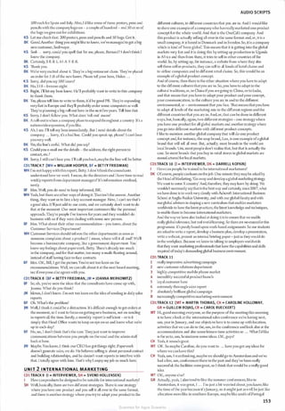 SOO each forSpain and Italy.Also, I'd like some ofthose posters, pens and
pencils with the companylogo on - a couple ofhundred - :md SO or so of
the bags wegive out for exhibitions.
KS Let me check that: 200 posters, pens and pencils and SO bags. Got it.
Bl< Good.Another thing you might like to know, we'vemanaged to get a big
newcustomer, Seelmayer.
KS Seel- ... sorry, could you spell that for me, please, Bernard? I don't think l
know the company.
BK Certainly, S-E-E-L-J11-A-Y-E-R.
KS 111ank you.
BK We're very excited about it. They're a big restaurant chain. They've placed
an order for S 18 ofthe new lasers. Please tell your boss, Hidco ...
KS Sorry, did you say S80 lasers?
BK No, S l 8 - fiveonc eight.
KS Right, l'll let my boss know. He'll probably want to write to this company
to thank them.
BK Yes, please tell him to write to them, it'd be good PR. They're expanding
very fast in Europe and they'll probably order some computers as well.
They're planning a big roll-out here in the next fewyears. Tell him that.
KS Sorry, I don't follow you. What does 'roll-out' mean?
BK A roll-outiswhen a company plans to expand throughout a country. It's a
nationwide expansion, ifyou like.
KS Ah, l see. l'll tell my boss immediately. But I need details about the
company ... Sorry, it's a bad line. Could you speak up, please? I can't hear
youvery well.
BK Yes, the line's awful. What did you say?
KS Could you e-mail me the details - the address, the right person to
contact, etc.?
BK Sorry, I still can't hear you. I'll call youback,maybe the line will be better.
CD1TRACK7 (WH = WILLIAM HOOPER, BF = BETIY FRIEDMAN)
WH I'm not happywiththis report, Betty. 1 don'tthinkthe consultants
understand how we work. 1 mean, do the directors and 1 have time to read
weekly reports from department managers? It's information overload,
surely.
BF Mm.Well, you do need to keep informed, Bill.
WH Yeah, but there are other ways ofdoing it. Thatisn't the answer. Another
thing, they want us to hire a key account manager. Now, 1 can't sec that's
a good idea. It'll just add to our costs, and we certainly don't want to do
that at the moment. Our most important customers like the personal
approach. They're people I've known foryears and they wouldn't do
business with us if they were dealing with some new person.
BF Mm. >That about their other recommendation - you know, about the
Customer Services Department?
WH CustomerServices should inform the other departments as soon as
someone complains about a product? 1 mean, where will ii all end? We'll
become a bureaucratic company, like a government department. You
know my feelings about paperwork, Betty. 111ere's already loo much
in the company, and for that matte1; too many e-mails Aoating around,
instead ofstaffhaving face-to-face contacts.
BF Mm. OK, Bill, I get the picture.You're not too keen on the
recommendations. Well, we can talk about it at the next board meeting,
sec ifeveryone else agrees with you.
CDlTRACK 8 (BF = BETTY FRIEDMAN, JM = JOANNA MERKOWITZ)
BF So, uh, you've seen the ideas that the consultants have come up with,
Joanna. What do you think?
JM Mmm, I don't know. I'm not too keen on the idea ofsending in daily sales
reports.
BF Oh. What's the problem?
JM Well, I think it could be a distraction. It's diflicult enough to get orders at
the moment, so I want to focus on gettingnewbusiness, not on sending
in reports all the lime. Surely, a monthly report is sufficient - or is it
simply that Head Office wants to keep an eye on us and know what we're
up to each day?
BF No, no, l don't think that's the case. Theyjust want to improve
communications between you people on the road and the admin staff
backat base.
JM Maybe.You know, I think our CEO has got things right. Paperwork
doesn't generate sales, we do. He believes selling is about personal contact
and building relationships, and he doesn't want reports to interfere with
that. I totallyagree with him. That's why I enjoy my job so much here.
UNIT 2 I NTERNATIONAL MARKETI NG
CDlTRACK9 (I = INTERVIEWER, SH = SVEND HOLLENSEN)
I Howcan products be designed to be suitable for international markets?
SH Well,basicall)', there arc two different strategies. 111ere is one strategy
where you have one product and you sell it all over in the same format,
and there is anotherstrategy where you try to adapt your product to the
AUDIO SCRIPTS
different cultures, to different countries that you are in. And I would like
to show one example ofa companywho hasreallymarketed one product
concept for the whole world. And that is the OneCafc company. And
this product is ach1ally selling all over in the same format and, er, it is a
small company, it is based in Denmark and in Sweden. So, it is a company
which is kind of'born global'. 1l1is means that it is getting into the global
markets very fast and it is doing this bysetting up production in Uganda
in Africa and then from there, it tries to sell in other countries ofthe
world. So, by setting up, for instance, a website from where they also
sell these coffee products, they can sell to all kinds ofhotel chains and
to airline companies and to different retail chains. So, this would be an
example ofaglobal product concept.
And ofcourse, then there is the other situation where you have to adapt
to the different cultures thatyou are in. So,you have to adapt to the
culh1ral traditions, er, in China ifyou arcgoing to China, or to India,
and that means that you have to adapt your product and your concept,
your communication, to the culture you arc in and to the different
environmental, er - environment that you face. 111atmeans thatyou have
to adapt all levels of the marketing mix to the different regions and the
diAcrent countries that you are in. And, er, that can be done in different
ways, but, basically, again, two different strategics - one strategywhere
you have one product for all global markets and anotherstrategy where
you go into difforcnt markets with different product concepts.
l like to mention another global company that will do one product
concept and, for instance, the soap brand, Lux, is one example ofa global
brand that will sell all over. But, actually, most brands in the world are
local brands. Um, most people don't realise that, but that is actually the
case. So most brands that you buy in retail stores in global markets are
manufactured for local markets.
CD1TRACK 10 (I = INTERVIEWER, DK = DARRELL KOFKIN)
I Howcan people be trained to be international marketeers?
DK Ofcourse, people can learn on thejob. One minute theymaybe asked by
the Head ofMarketing, 'Go awayand developaglobal marketingstrategy.
We want to enterX country: And, therefore, they may learn by doing. We
wouldn't necessarily saythatis the bestway and certainly, since2007, what
we have done is to workvery closely with Ashcroft International Business
School atAnglia Ruskin University, and with ourglobal facultyandwith
ourglobal advisers in shapinga new curriculum that enables marketers
worldwide to have the latest practices, the latest knowledge and techniques,
to enable them to become international marketers.
And thewaywe have also looked at doing it is to ensure that we enable
real!)'globalrelevance, but realworld learning. So there arc noexamsforthis
programme. It's purelybased upon work-based assignments. So our students
arcasked to write a report, develop a business plan, develop a presentation,
write a wcbcast, present an internal briefing paper- justas theywould do
in the workplace. Because we know in talking to employers worldwide
that they want marketing professionals that have the capabilities and skills
required oftoday's demandingglobal business environment.
CDl TRACK 11
1 really impressive advertisingcampaign
2 new customer relations department
3 highly competitive mobile phone market
4 incredibl)' successful product launch
5 loyal customer base
6 extreme!)' thorough sales report
7 absolute!)' brilliant global campaign
8 increasingly competitive marketing environment
CD1TRACK 12 (MT= MARTIN THOMAS, CH = CAROLINE HOLLOWAY,
GR = GUILLEM ROJAS, CR = CAROL RUECKERT)
MT Hi, good morning everyone, so the purpose ofthe meeting this morning
is to have a look at the international sales conference we're having next,
um, year inJanuary, and our objective here is to come up with location,
activities that we can do in the, um, in the conference and look also at the
accommodation and also some leisure-time activities so ... Vfhat I'd like
is for us to, um, brainstorm some ideas. OK, guys?
CH Yeah, it sounds great.
MT OK. So maybe Caroline, do you want to ... have you got any ideas for
where we can have this?
CH Yeah, um, I was thinking,maybe we should go to Amsterdam andwe've
had a few, um, conferences there in the past and they've been really
successful, the facilities weregreat, so I think that would be a really good
idea.
MT OK, anyone else?
GR Actually, yeah, 1 also tend to like the summer conferences, like in
Amsterdam, it was great, 1 ... I'm just a bit worried about,you know, like
the time ofthe yearbecause it'sJanuary, so it might just aswell be just like
a location more like in southern Europe, maybe like south ofPortugal
153
Scanned for Agus Suwanto
 
