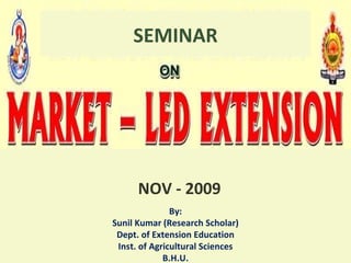 MARKET–LED EXTENSION Presented By: Sunil Kumar SEMINAR NOV - 2009 By: Sunil Kumar (Research Scholar) Dept. of Extension Education Inst. of Agricultural Sciences B.H.U. 