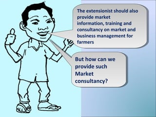 The extensionist should also provide market information, training and consultancy on market and business management for farmers But how can we provide such Market consultancy? 