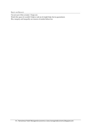 EQUITY AND EQUALITY
I’m not sure if this is tested. I hope not.
Watch this space (it wouldn’t help) or ask me (it might help, but no guarantees).
Btw, inequity and inequality are sources of market failure too.




      14   Rameshwar Patel/ Managerial economics/ www.managerialeconomic.blogspot.com
 