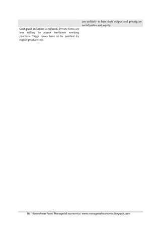 are unlikely to base their output and pricing on
                                                    social justice and equity
Cost-push inflation is reduced. Private firms are
less willing to accept inefficient working
practices. Wage raises have to be justified by
higher productivity.




     18   Rameshwar Patel/ Managerial economics/ www.managerialeconomic.blogspot.com
 