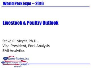 Steve R. Meyer, Ph.D.
Vice-President, Pork Analysis
EMI Analytics
World Pork Expo -- 2016
Livestock & Poultry Outlook
 