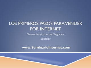 LOS PRIMEROS PASOS PARA VENDER
         POR INTERNET
       Nuevo Seminario de Negocios
                Ecuador

     www.SeminarioInternet.com
 