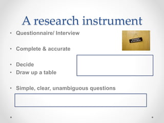 A research instrument
• Questionnaire/ Interview
• Complete & accurate
• Decide
• Draw up a table
• Simple, clear, unambiguous questions
 